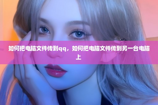 如何把电脑文件传到qq，如何把电脑文件传到另一台电脑上 