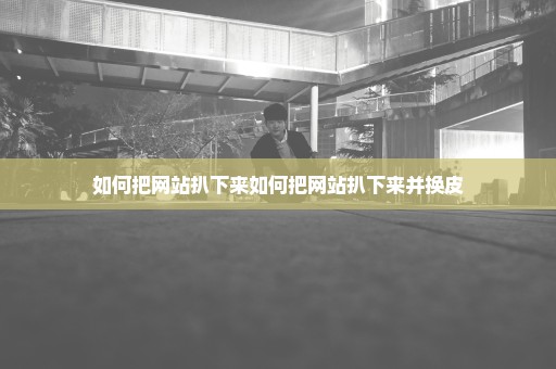 如何把网站扒下来如何把网站扒下来并换皮