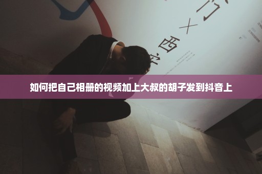 如何把自己相册的视频加上大叔的胡子发到抖音上