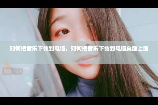 如何把音乐下载到电脑，如何把音乐下载到电脑桌面上面 