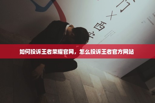 如何投诉王者荣耀官网，怎么投诉王者官方网站 