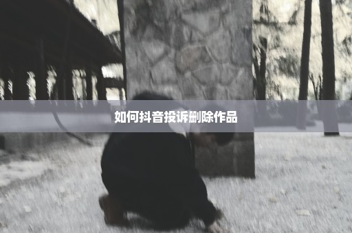 如何抖音投诉删除作品