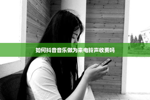 如何抖音音乐做为来电铃声收费吗