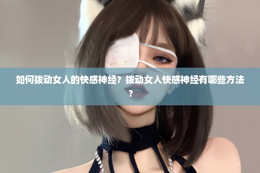 如何拨动女人的快感神经？拨动女人快感神经有哪些方法？