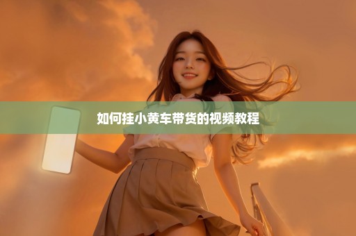 如何挂小黄车带货的视频教程