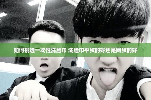如何挑选一次性洗脸巾 洗脸巾平纹的好还是网纹的好