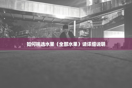 如何挑选水果（全部水果）请详细说明