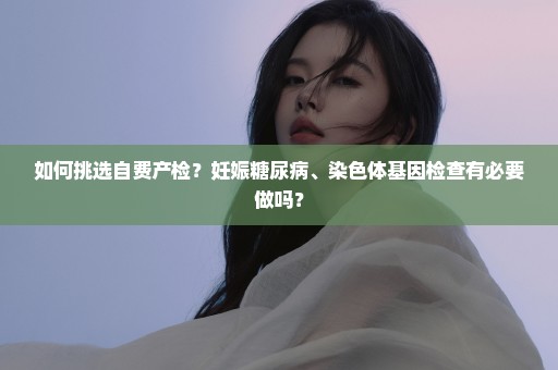 如何挑选自费产检？妊娠糖尿病、染色体基因检查有必要做吗？