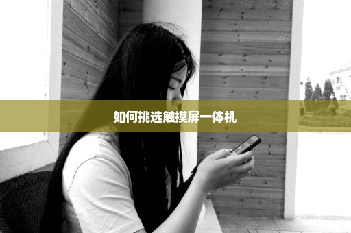 如何挑选触摸屏一体机