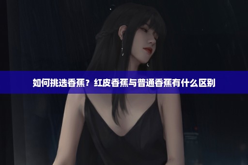 如何挑选香蕉？红皮香蕉与普通香蕉有什么区别