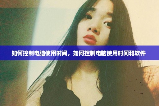 如何控制电脑使用时间，如何控制电脑使用时间和软件 