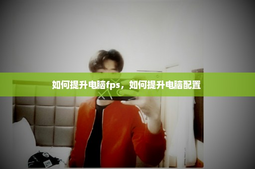 如何提升电脑fps，如何提升电脑配置 