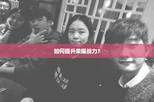 如何提升荣耀战力？
