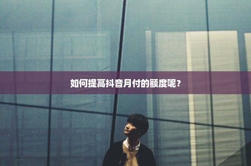 如何提高抖音月付的额度呢？