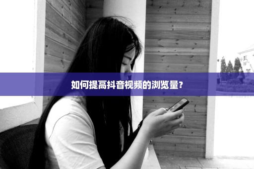 如何提高抖音视频的浏览量？