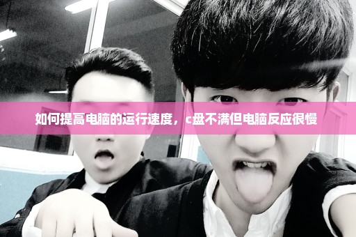 如何提高电脑的运行速度，c盘不满但电脑反应很慢 