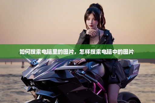 如何搜索电脑里的图片，怎样搜索电脑中的图片 