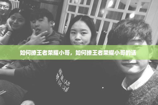 如何撩王者荣耀小哥，如何撩王者荣耀小哥的话 