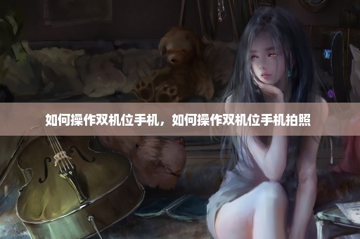 如何操作双机位手机，如何操作双机位手机拍照 