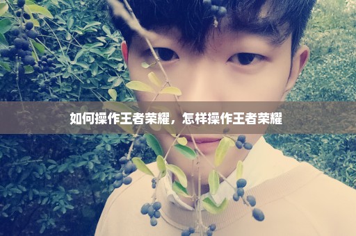如何操作王者荣耀，怎样操作王者荣耀 