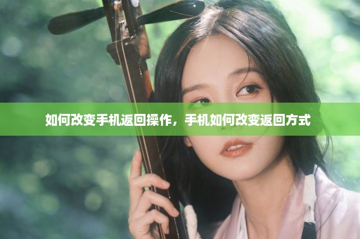 如何改变手机返回操作，手机如何改变返回方式 