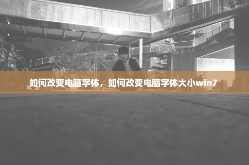 如何改变电脑字体，如何改变电脑字体大小win7 