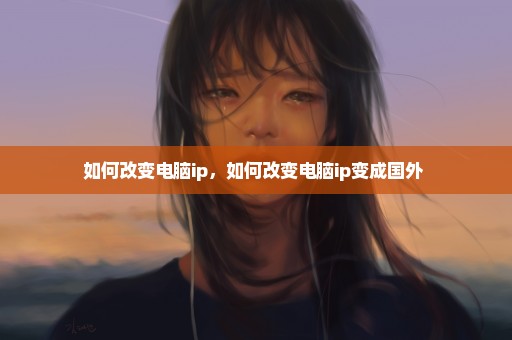 如何改变电脑ip，如何改变电脑ip变成国外 