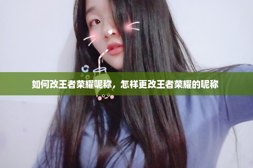 如何改王者荣耀呢称，怎样更改王者荣耀的昵称 