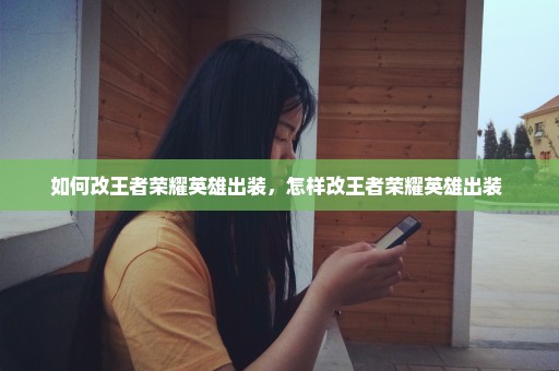 如何改王者荣耀英雄出装，怎样改王者荣耀英雄出装 