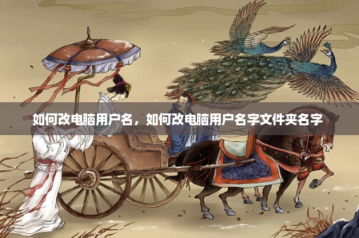 如何改电脑用户名，如何改电脑用户名字文件夹名字 