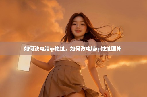 如何改电脑ip地址，如何改电脑ip地址国外 