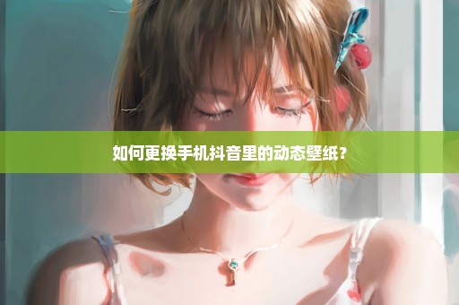 如何更换手机抖音里的动态壁纸？