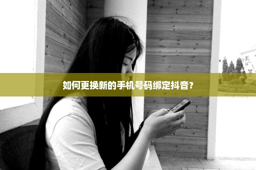 如何更换新的手机号码绑定抖音？