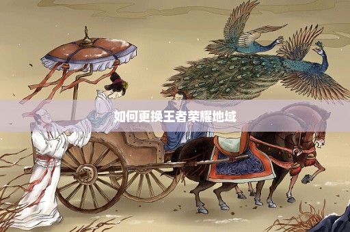 如何更换王者荣耀地域
