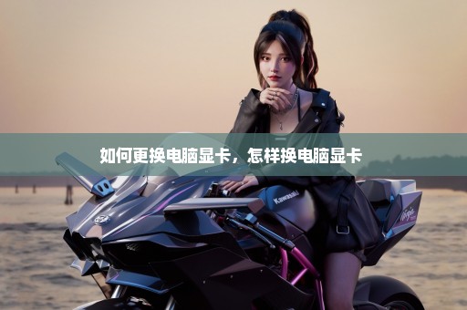 如何更换电脑显卡，怎样换电脑显卡 