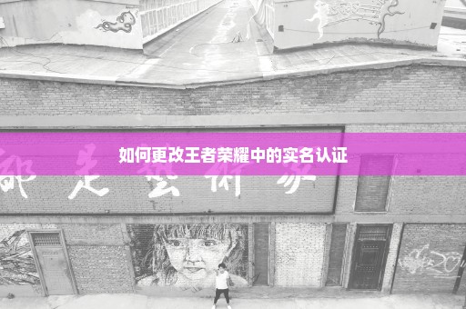 如何更改王者荣耀中的实名认证