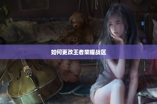 如何更改王者荣耀战区