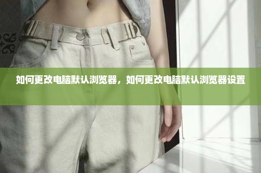 如何更改电脑默认浏览器，如何更改电脑默认浏览器设置 