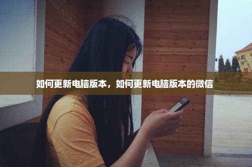 如何更新电脑版本，如何更新电脑版本的微信 