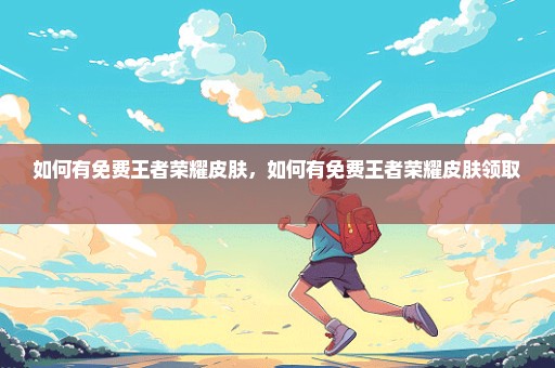 如何有免费王者荣耀皮肤，如何有免费王者荣耀皮肤领取 