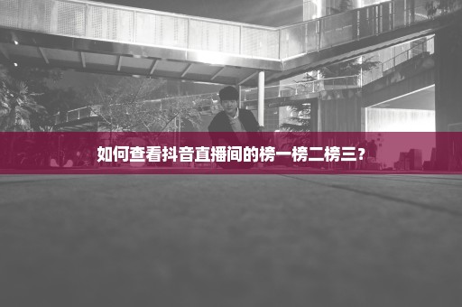 如何查看抖音直播间的榜一榜二榜三？