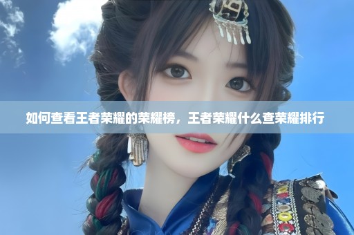 如何查看王者荣耀的荣耀榜，王者荣耀什么查荣耀排行 