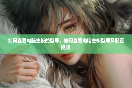 如何查看电脑主板的型号，如何查看电脑主板型号及配置视频 