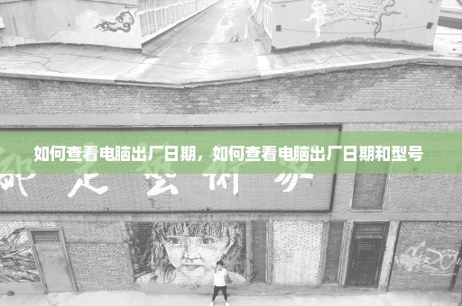 如何查看电脑出厂日期，如何查看电脑出厂日期和型号 