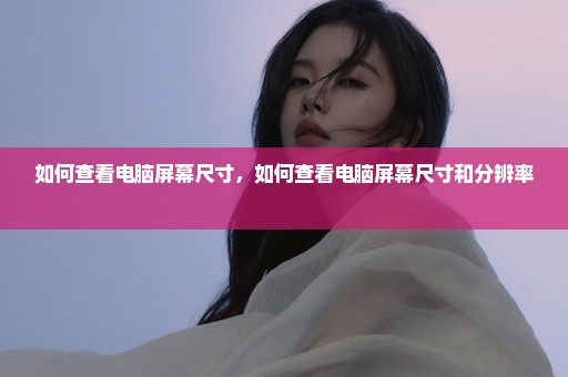 如何查看电脑屏幕尺寸，如何查看电脑屏幕尺寸和分辨率 