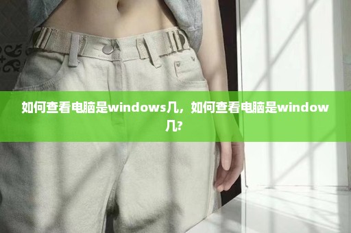 如何查看电脑是windows几，如何查看电脑是window几? 
