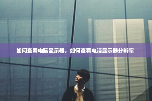 如何查看电脑显示器，如何查看电脑显示器分辨率 