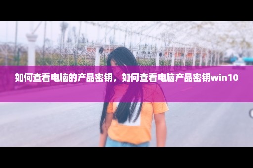 如何查看电脑的产品密钥，如何查看电脑产品密钥win10 
