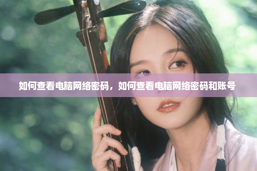 如何查看电脑网络密码，如何查看电脑网络密码和账号 