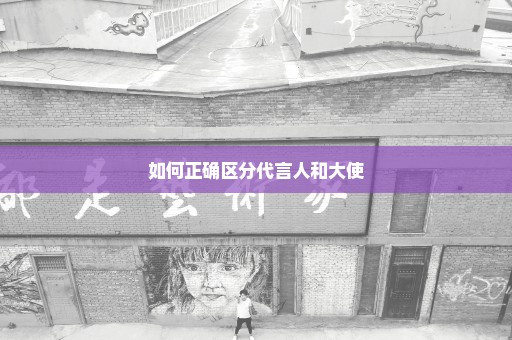 如何正确区分代言人和大使